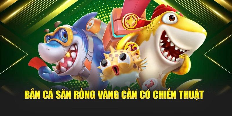 Bắn cá săn rồng vàng cần có chiến thuật