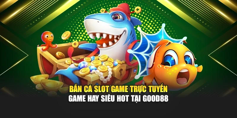 Bắn Cá Slot Game Trực Tuyến - Game Hay Siêu Hot Tại Good88