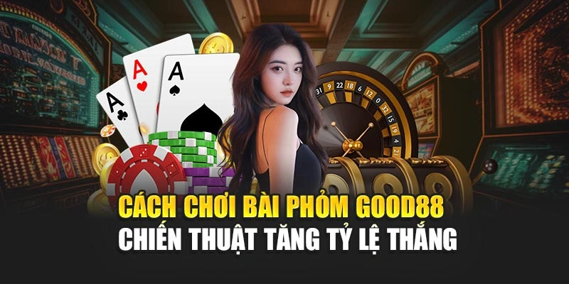Cách Chơi Bài Phỏm Good88 - Chiến Thuật Tăng Tỷ Lệ Thắng