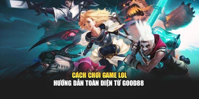 Cách Chơi Game LOL - Hướng Dẫn Toàn Diện Từ GOOD88 