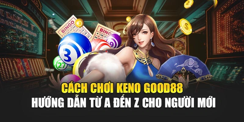 Cách Chơi Keno Good88 - Hướng Dẫn Từ A Đến Z Cho Người Mới
