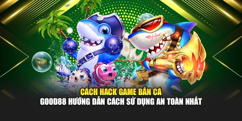 Cách Hack Game Bắn Cá - Good88 Hướng Dẫn Cách Sử Dụng An Toàn Nhất