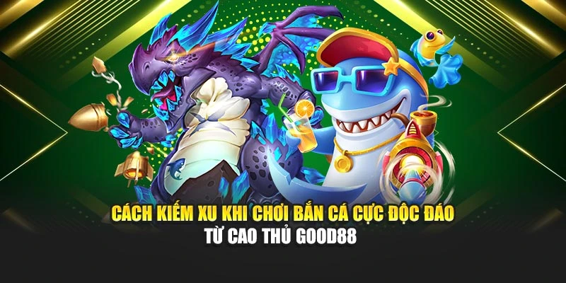 Cách Kiếm Xu Khi Chơi Bắn Cá Cực Độc Đáo Từ Cao Thủ Good88