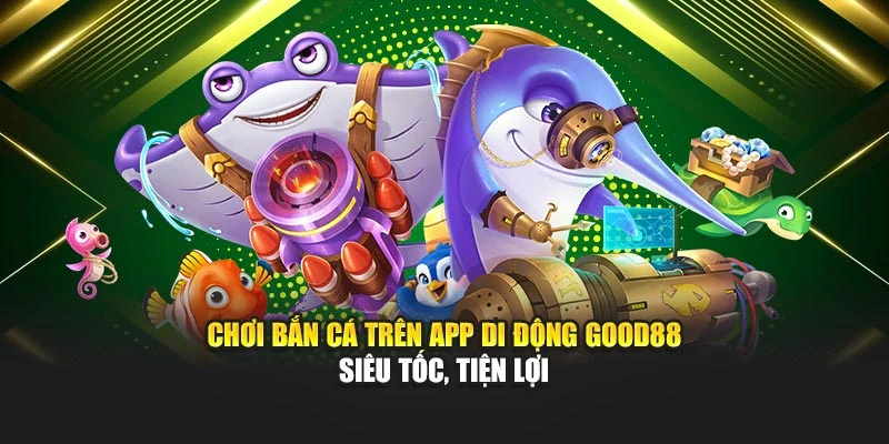 Chơi Bắn Cá Trên App Di Động Good88 Siêu Tốc, Tiện Lợi