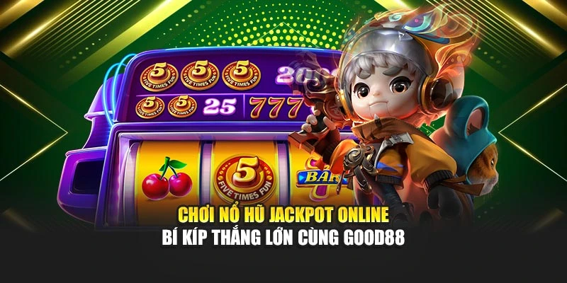 Chơi Nổ Hũ Jackpot Online - Bí Kíp Thắng Lớn Cùng Good88