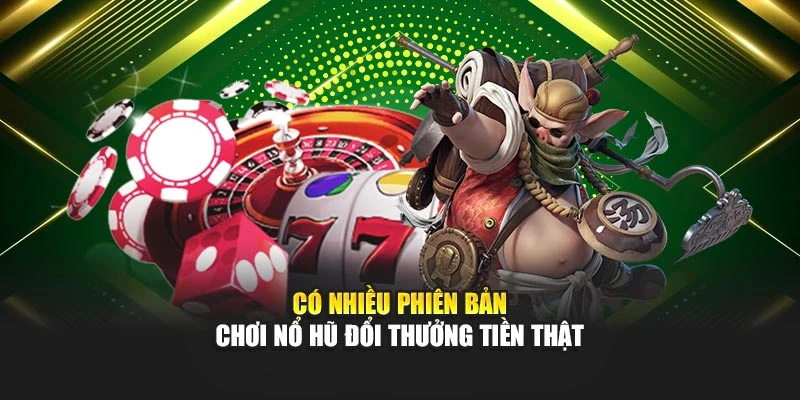 Có nhiều phiên bản chơi nổ hũ đổi thưởng tiền thật