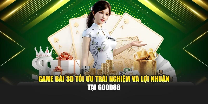 Game Bài 3D Tối Ưu Trải Nghiệm Và Lợi Nhuận Tại Good88