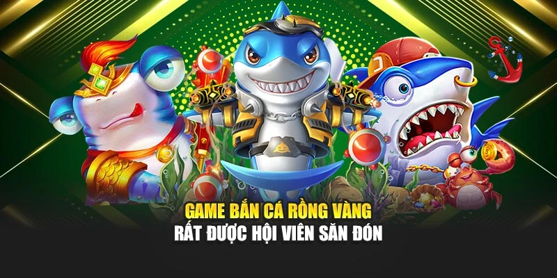Game bắn cá rồng vàng rất được hội viên săn đón