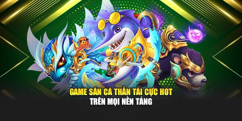 Game săn cá thần tài cực hot trên mọi nền tảng