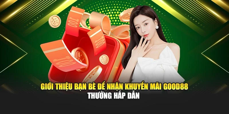 Giới Thiệu Bạn Bè Để Nhận Khuyến Mãi Good88 Thưởng Hấp Dẫn 