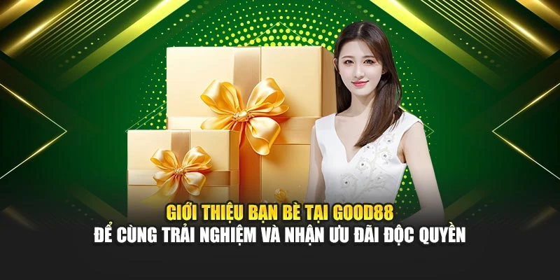 Giới thiệu bạn bè tại Good88 để cùng trải nghiệm và nhận ưu đãi độc quyền