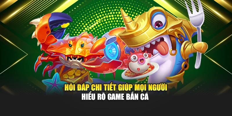 Hỏi đáp chi tiết giúp mọi người hiểu rõ game bắn cá