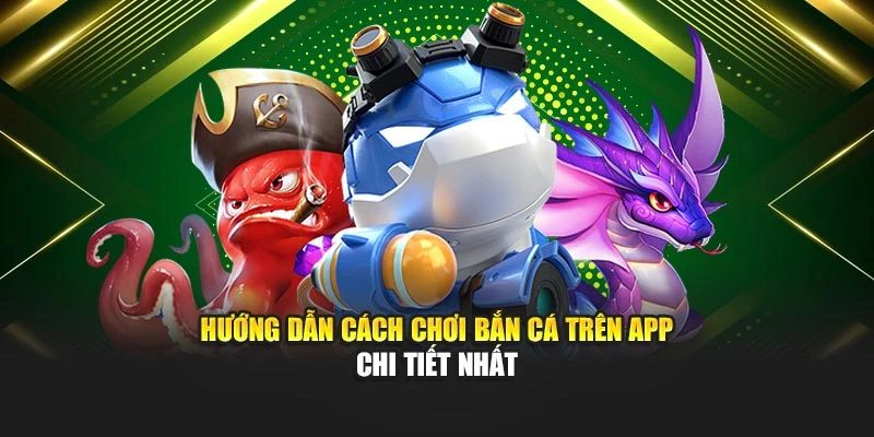 Hướng dẫn cách chơi bắn cá trên app chi tiết nhất