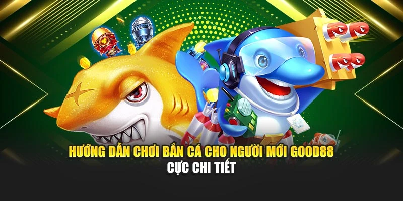 Hướng Dẫn Chơi Bắn Cá Cho Người Mới Good88 Cực Chi Tiết 