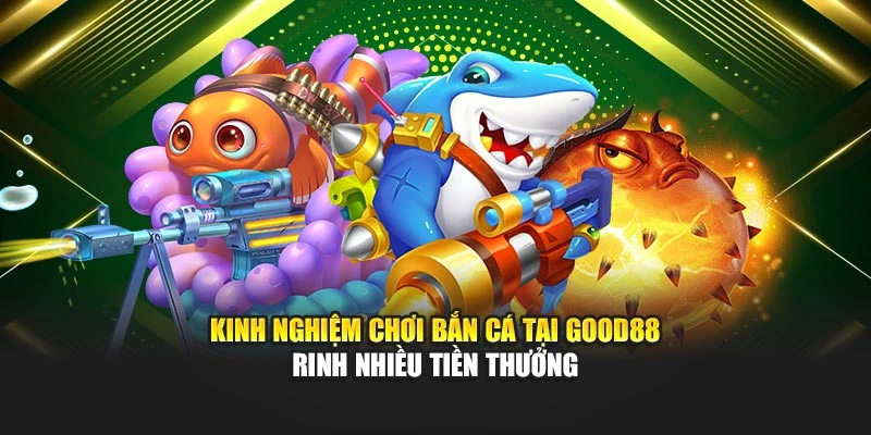 Kinh Nghiệm Chơi Bắn Cá Tại Good88 Rinh Nhiều Tiền Thưởng
