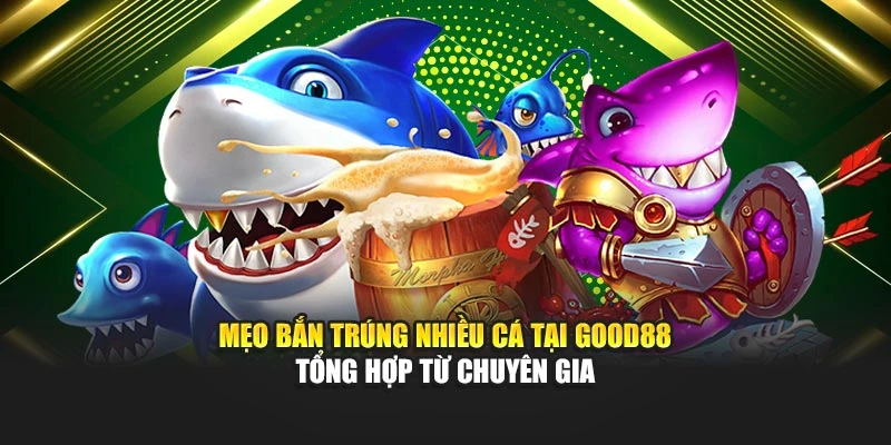 Mẹo Bắn Trúng Nhiều Cá Tại Good88 Tổng Hợp Từ Chuyên Gia
