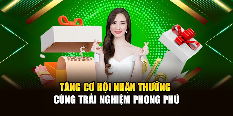 Tăng cơ hội nhận thưởng cùng trải nghiệm phong phú