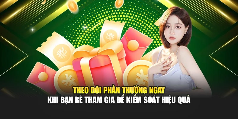 Theo dõi phần thưởng ngay khi bạn bè tham gia để kiểm soát hiệu quả