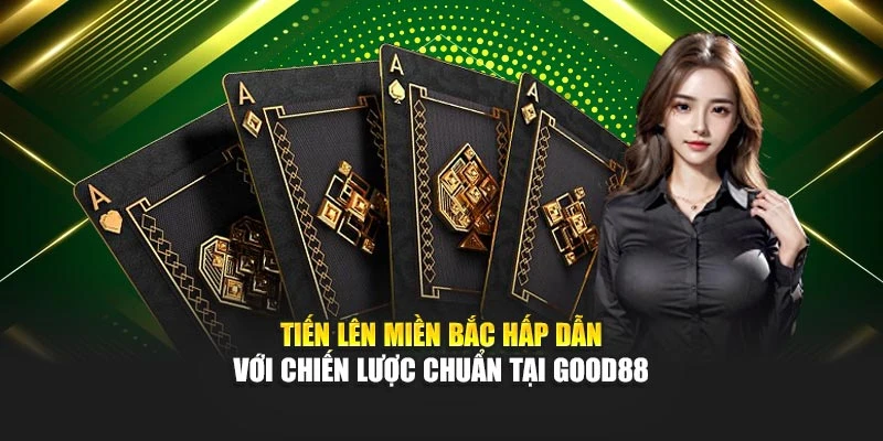 Tiến Lên Miền Bắc Hấp Dẫn Với Chiến Lược Chuẩn Tại Good88