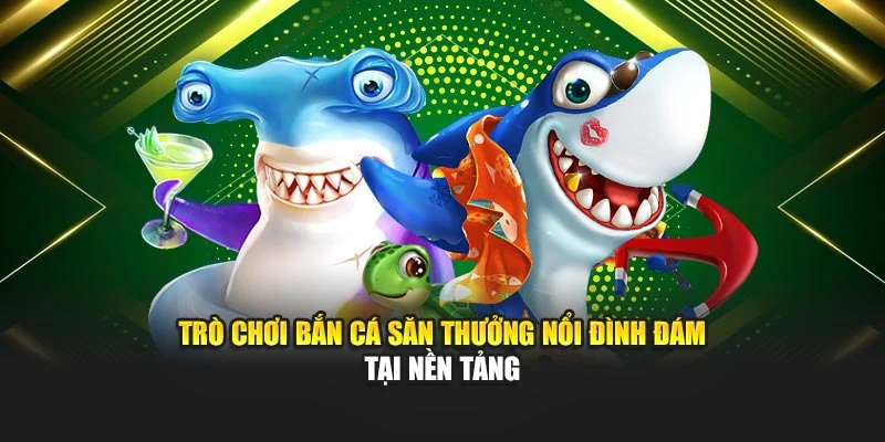 Trò chơi bắn cá săn thưởng nổi đình đám tại nền tảng