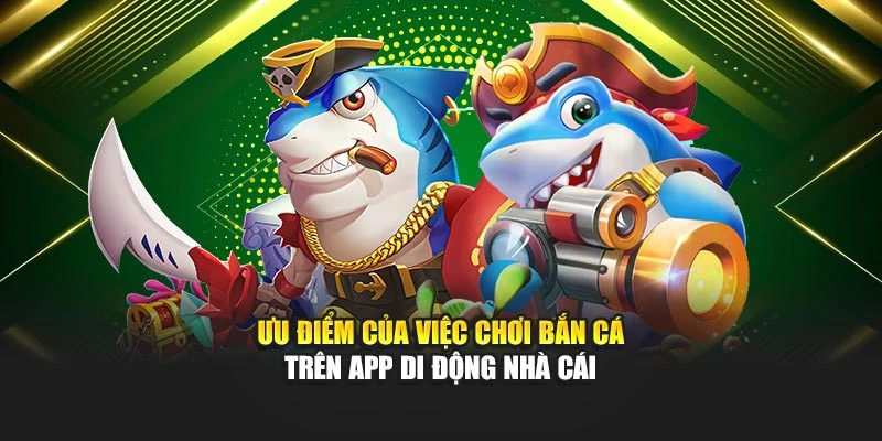 Ưu điểm của việc chơi bắn cá trên app di động nhà cái